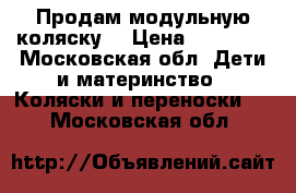 Продам модульную коляску  › Цена ­ 10 000 - Московская обл. Дети и материнство » Коляски и переноски   . Московская обл.